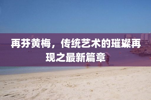 再芬黃梅，傳統(tǒng)藝術(shù)的璀璨再現(xiàn)之最新篇章