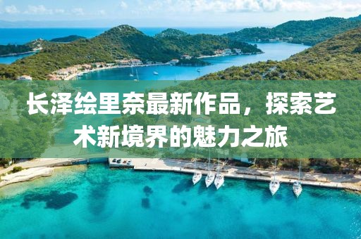 長澤繪里奈最新作品，探索藝術(shù)新境界的魅力之旅