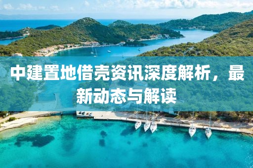 中建置地借殼資訊深度解析，最新動(dòng)態(tài)與解讀