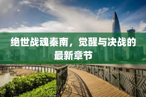 絕世戰(zhàn)魂秦南，覺醒與決戰(zhàn)的最新章節(jié)