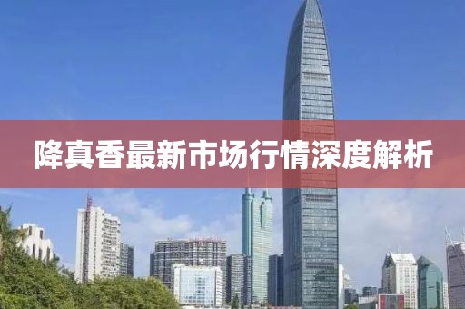 降真香最新市場(chǎng)行情深度解析