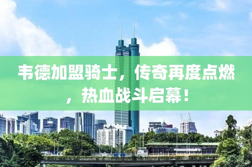韋德加盟騎士，傳奇再度點燃，熱血戰(zhàn)斗啟幕！