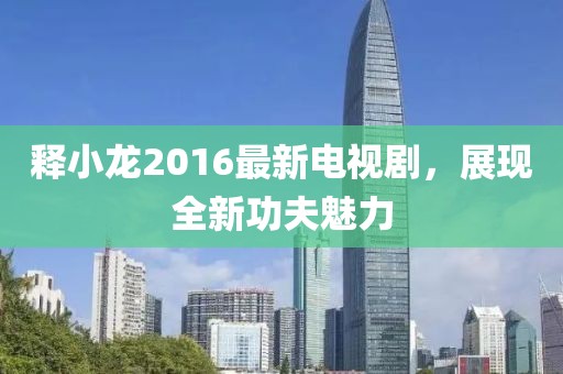 釋小龍2016最新電視劇，展現全新功夫魅力