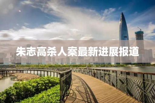朱志高殺人案最新進展報道