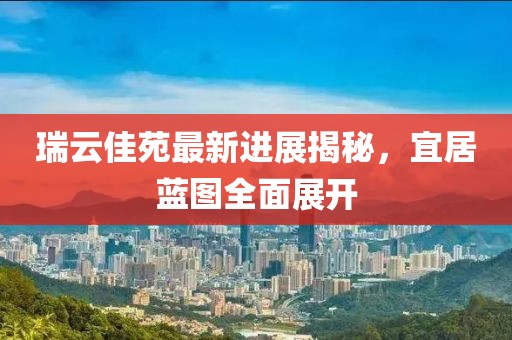 瑞云佳苑最新進展揭秘，宜居藍圖全面展開