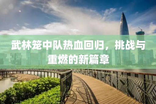 武林籠中隊熱血回歸，挑戰(zhàn)與重燃的新篇章