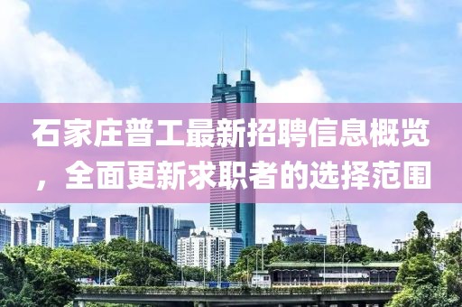 石家莊普工最新招聘信息概覽，全面更新求職者的選擇范圍