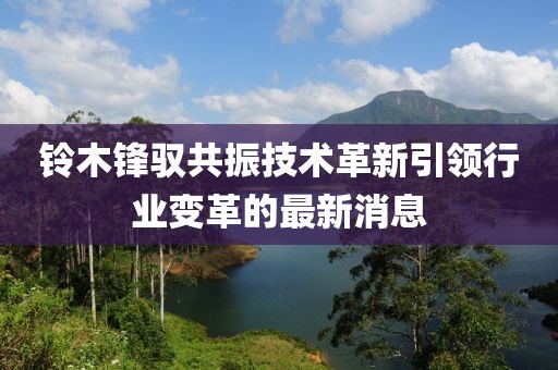 鈴木鋒馭共振技術(shù)革新引領(lǐng)行業(yè)變革的最新消息