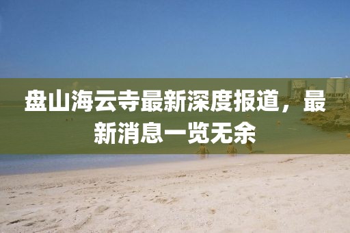 盤(pán)山海云寺最新深度報(bào)道，最新消息一覽無(wú)余