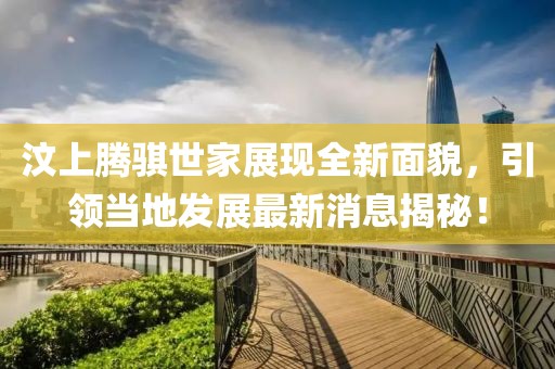 汶上騰騏世家展現(xiàn)全新面貌，引領(lǐng)當(dāng)?shù)匕l(fā)展最新消息揭秘！