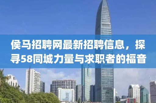 侯馬招聘網(wǎng)最新招聘信息，探尋58同城力量與求職者的福音