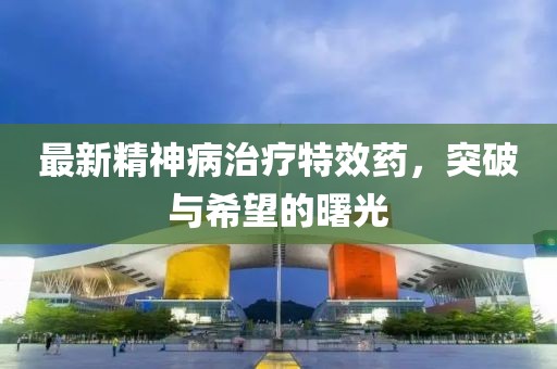 最新精神病治療特效藥，突破與希望的曙光