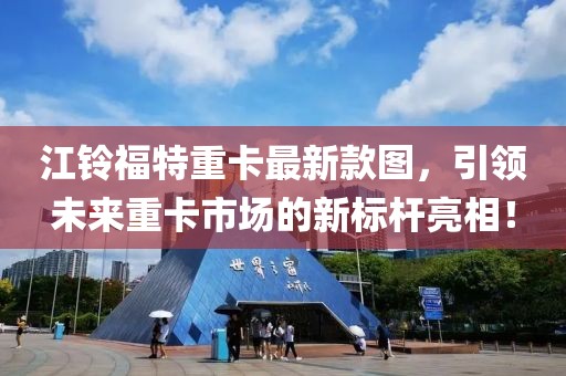 江鈴福特重卡最新款圖，引領(lǐng)未來(lái)重卡市場(chǎng)的新標(biāo)桿亮相！