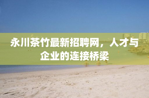 永川茶竹最新招聘網(wǎng)，人才與企業(yè)的連接橋梁