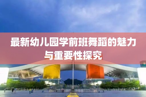 最新幼兒園學(xué)前班舞蹈的魅力與重要性探究