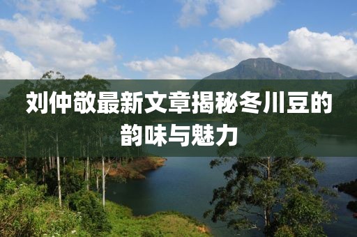 劉仲敬最新文章揭秘冬川豆的韻味與魅力