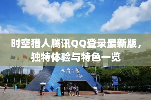 時空獵人騰訊QQ登錄最新版，獨特體驗與特色一覽