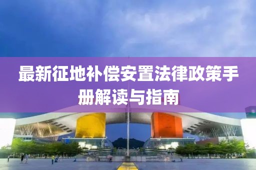 最新征地補償安置法律政策手冊解讀與指南
