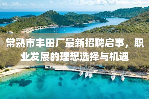 常熟市豐田廠最新招聘啟事，職業(yè)發(fā)展的理想選擇與機(jī)遇