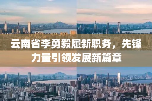 云南省李勇毅履新職務(wù)，先鋒力量引領(lǐng)發(fā)展新篇章