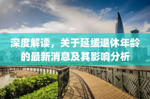 深度解讀，關(guān)于延緩?fù)诵菽挲g的最新消息及其影響分析