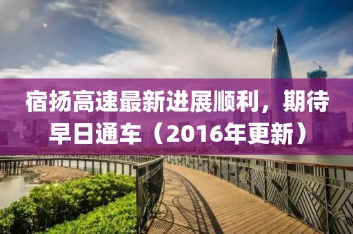宿揚(yáng)高速最新進(jìn)展順利，期待早日通車(chē)（2016年更新）