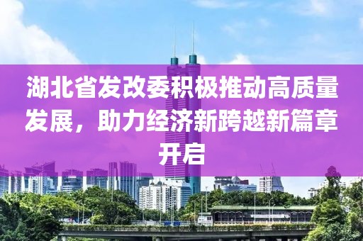 湖北省發(fā)改委積極推動高質(zhì)量發(fā)展，助力經(jīng)濟(jì)新跨越新篇章開啟