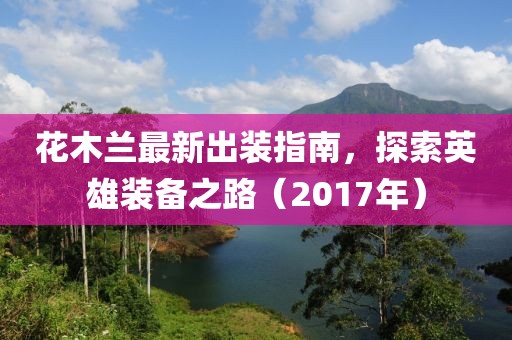 花木蘭最新出裝指南，探索英雄裝備之路（2017年）