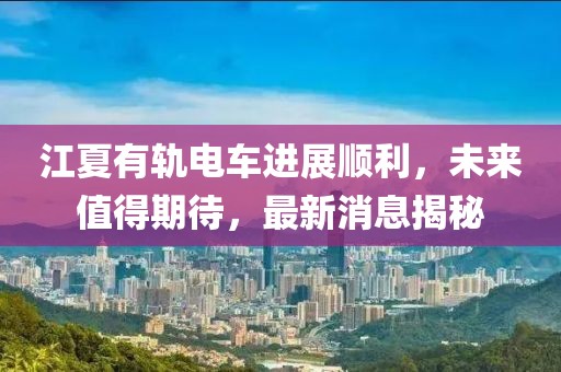 江夏有軌電車進(jìn)展順利，未來值得期待，最新消息揭秘
