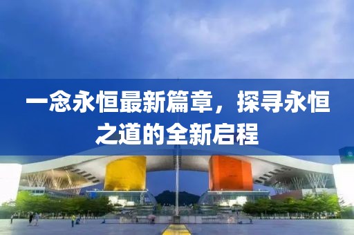 一念永恒最新篇章，探尋永恒之道的全新啟程