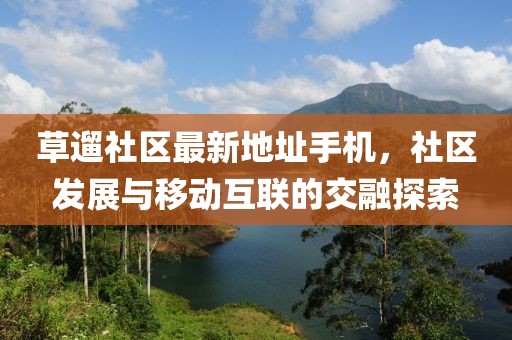 草遛社區(qū)最新地址手機(jī)，社區(qū)發(fā)展與移動(dòng)互聯(lián)的交融探索
