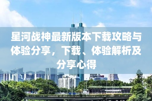 星河戰(zhàn)神最新版本下載攻略與體驗分享，下載、體驗解析及分享心得