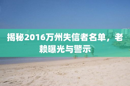 揭秘2016萬州失信者名單，老賴曝光與警示