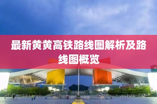 最新黃黃高鐵路線圖解析及路線圖概覽
