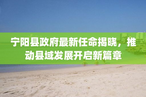 寧陽縣政府最新任命揭曉，推動縣域發(fā)展開啟新篇章