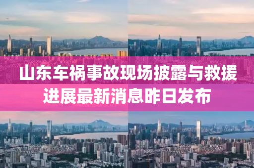 山東車禍?zhǔn)鹿尸F(xiàn)場披露與救援進(jìn)展最新消息昨日發(fā)布