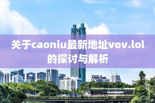 關(guān)于caoniu最新地址vov.lol的探討與解析
