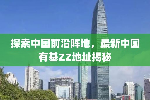 探索中國(guó)前沿陣地，最新中國(guó)有基ZZ地址揭秘