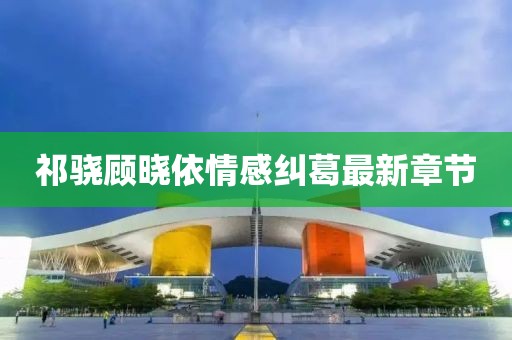 祁驍顧曉依情感糾葛最新章節(jié)