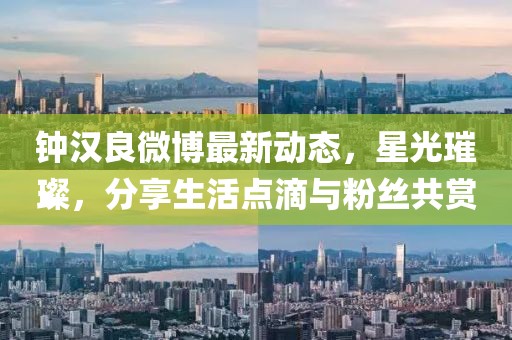 鐘漢良微博最新動態(tài)，星光璀璨，分享生活點滴與粉絲共賞
