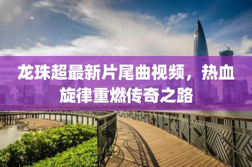 龍珠超最新片尾曲視頻，熱血旋律重燃傳奇之路