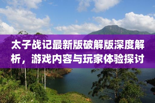 太子戰(zhàn)記最新版破解版深度解析，游戲內(nèi)容與玩家體驗探討