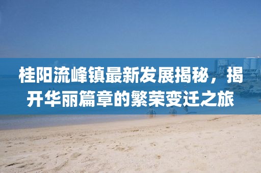 桂陽流峰鎮(zhèn)最新發(fā)展揭秘，揭開華麗篇章的繁榮變遷之旅