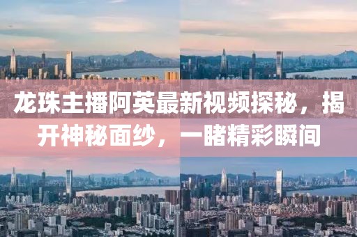 龍珠主播阿英最新視頻探秘，揭開(kāi)神秘面紗，一睹精彩瞬間