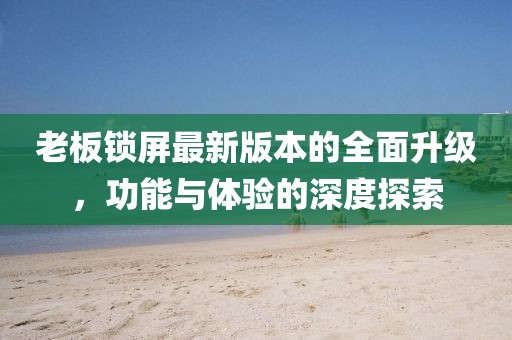 老板鎖屏最新版本的全面升級，功能與體驗的深度探索
