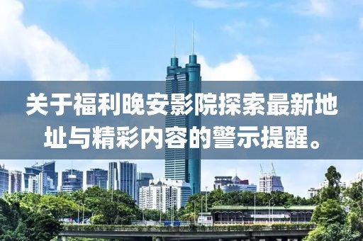 關于福利晚安影院探索最新地址與精彩內(nèi)容的警示提醒。