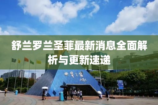 舒蘭羅蘭圣菲最新消息全面解析與更新速遞