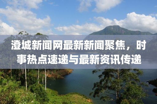 澄城新聞網(wǎng)最新新聞聚焦，時(shí)事熱點(diǎn)速遞與最新資訊傳遞