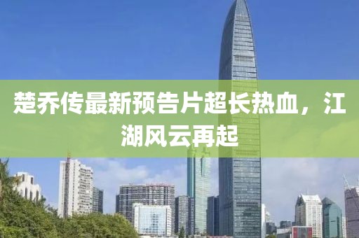 楚喬傳最新預(yù)告片超長熱血，江湖風(fēng)云再起