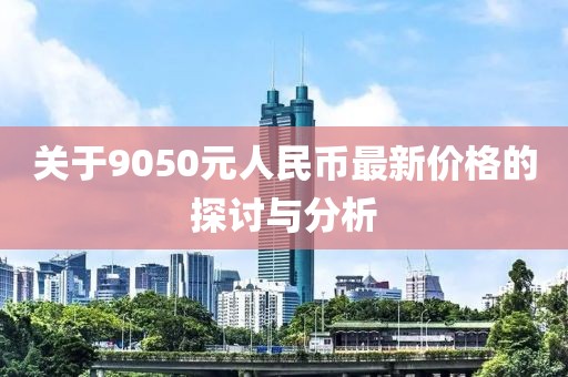 關(guān)于9050元人民幣最新價(jià)格的探討與分析